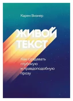 Живой текст. Как создавать глубокую и правдоподобную прозу