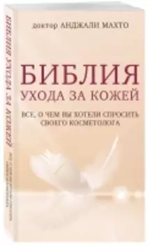 Издательство Эксмо - Библия ухода за кожей. Все, о чем вы хотели спросить своего косметолога, Махто Анджали