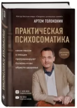 Издательство Эксмо - Практическая психосоматика. Какие эмоции и мысли программируют болезнь и как обрести здоровье (дополненное издание), Артем Толоконин