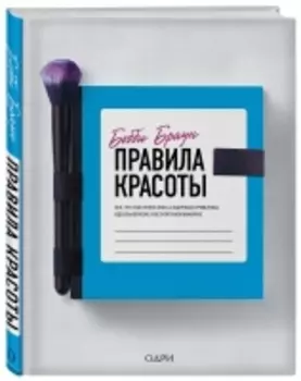 Издательство Эксмо - Правила красоты. Все, что тебе нужно знать о здоровых привычках, идеальной коже и безупречном макияже, Бобби Браун