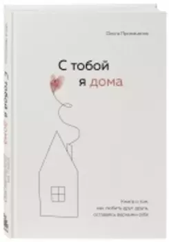 Издательство Эксмо - С тобой я дома. Книга о том, как любить друг друга, оставаясь верными себе, Ольга Примаченко