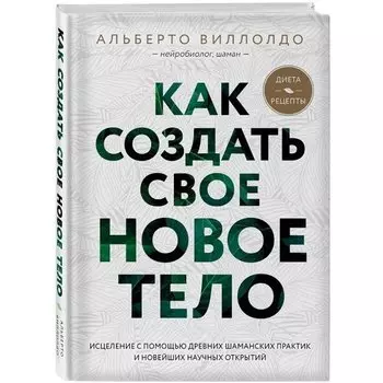 Альберто Виллолдо. Как создать свое новое тело