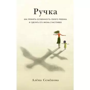 Алёна Семёнова. Ручка: Как принять особенность своего ребенка и сделать его жизнь счастливее