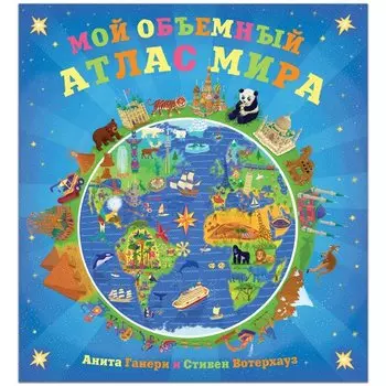 Анита Ганери. Мой объемный атлас мира