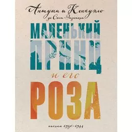 Антуан де Сент-Экзюпери. Маленький принц и его Роза. Письма 1930-1944