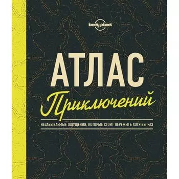 Атлас приключений. Незабываемые ощущения, которые стоит пережить хотя бы раз