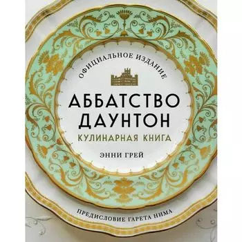 Энни Грей. Аббатство Даунтон. Кулинарная книга