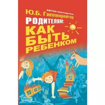 Юлия Борисовна Гиппенрейтер. Родителям. Как быть ребенком