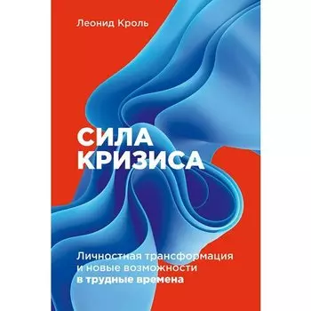 Леонид Кроль. Сила кризиса: Личностная трансформация и новые возможности в трудные времена