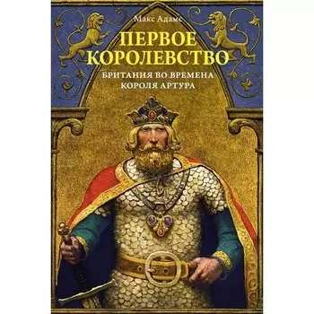 Макс Адамс. Первое королевство. Британия во времена короля Артура