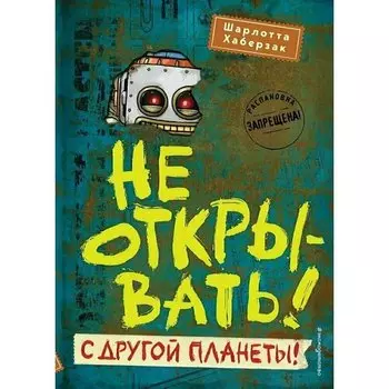 Шарлотта Хаберзак. Не открывать! С другой планеты!