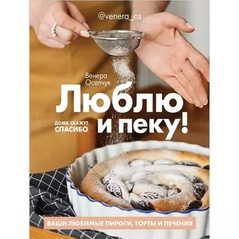 Венера Осепчук. Люблю и пеку! Ваши любимые пироги, торты и печения