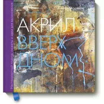 Акрил вверх дном. Нестандартный подход, сюжеты и идеи для вдохновения. Анита Хёрскенс