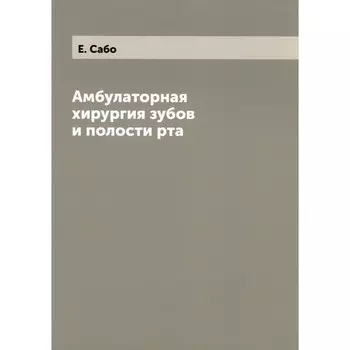 Амбулаторная хирургия зубов и полости рта. Сабо Е.