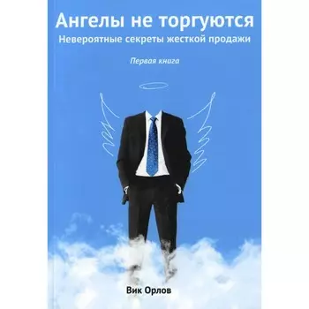 Ангелы не торгуются... Невероятные секреты жесткой продажи. Книга 1. Орлов В.