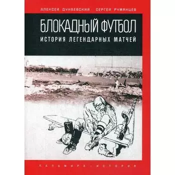 Блокадный футбол: история легендарных матчей. Дунаевский А., Румянцев С.