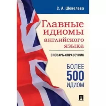 Главные идиомы английского языка. Словарь-справочник. Шевелева С.