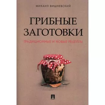 Грибные заготовки. Традиционные и новые рецепты. Вишневский М.В.