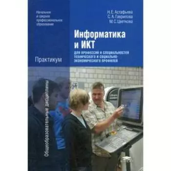 Информатика и ИКТ: Практикум для профессий и специальностей технического и социально-экономического профилей. 3-е издание, стер. Астафьева Н.Е.