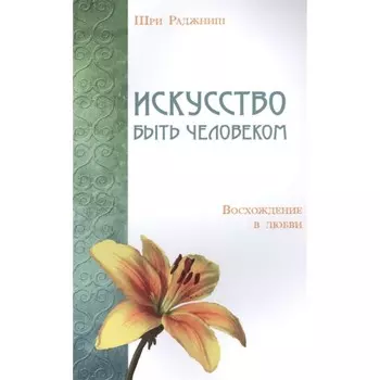 Искусство быть человеком. Восхождение в любви. Шри Раджниш