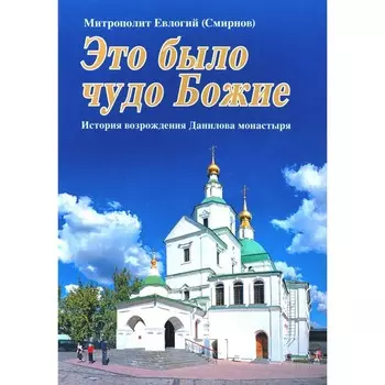 Это было чудо Божие. История возрождения Данилова монастыря. Евлогий (Смирнов), митрополит