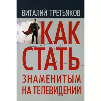 Как стать знаменитым на телевидении. Теория телевидения для всех, кто хочет на нем работать. Третьяков В.Т.