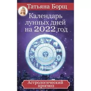 Календарь лунных дней на 2022 год: астрологический прогноз. Борщ Татьяна