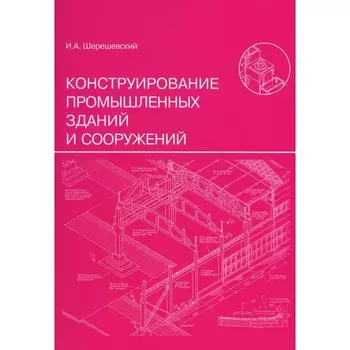 Конструирование промышленных зданий и сооружений. Учебное пособие. 3-е издание, переработанное и дополненное. Шерешевский И.А.