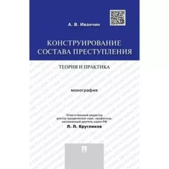 Конструирование состава преступления. Теория и практика. Монография. Иванчин А.