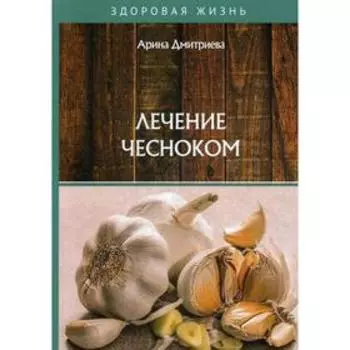 Лечение чесноком. Дмитриева А.