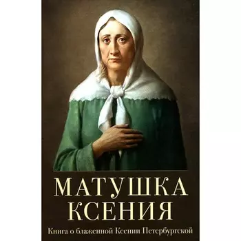 Матушка Ксения. Книга о святой блаженной Ксении Петербургской. 2-е издание, исправленное и дополненное