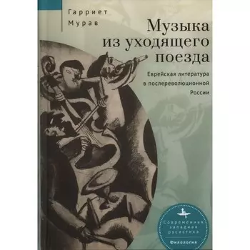 Музыка из уходящего поезда. Еврейская литература в послереволюционной России. Мурав Г.