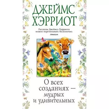 О всех созданиях- мудрых и удивительных. Хэрриот Дж.