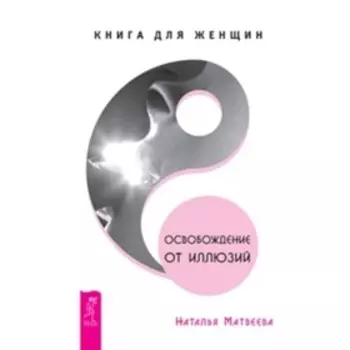 Освобождение от иллюзий. Книга для женщин. Матвеева Н.