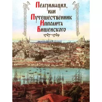 Пелгримация, или Путешественник Ипполита Вишенского. 1707-1709. Ольшевская Л.А., Травников С.Н.