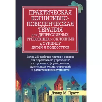 Практическая когнитивно-поведенческая терапия для депрессивных, тревожных и склонных к суициду детей и подростков. Пратт Д.М.