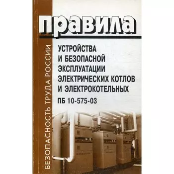 Правила устройства и безопасной эксплуатации электрических котлов и электрокотельных. ПБ 10-575-03