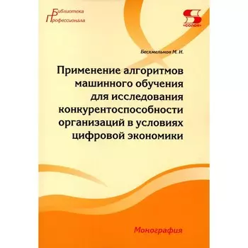 Применение алгоритмов машинного обучения для исследования конкурентоспособности организаций в условиях цифровой экономики. Монография. Бесхмельнов М.И.