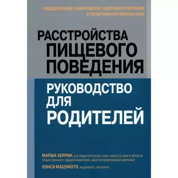 Расстройства пищевого поведения. Руководство для родителей. Поддержание самооценки, здорового питания и позитивного образа тела. Херрин М., Мацумото Н.