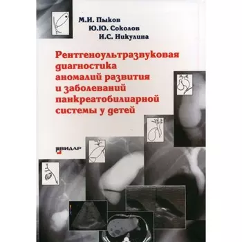 Рентгеноультразвуковая диагностика аномалий развития и заболеваний панкреатобилиарной системы у детей. Пыков М.И., Соколов Ю.Ю., Никулина И.С.