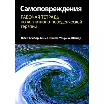 Самоповреждения. Рабочая тетрадь по когнитивно-поведенческой терапии. Тейлор Л., Шмидт У., Симич М.