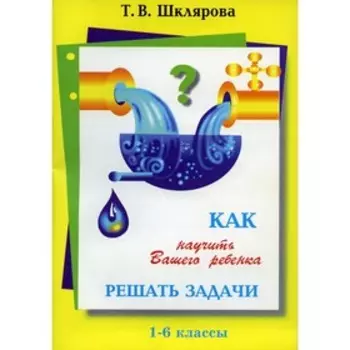 Справочник. Как научить вашего ребёнка решать задачи 1-6 класс. Шклярова Т. В.