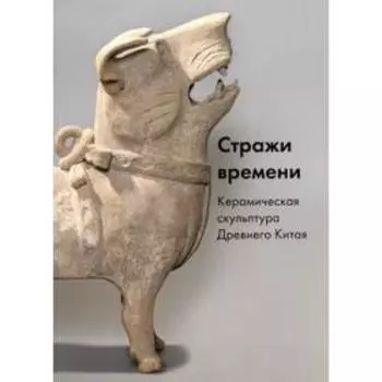 Стражи времени. Керамическая скульптура древнего Китая
