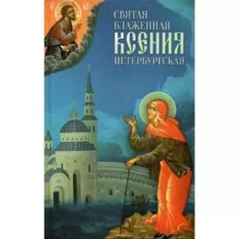 Святая Блаженная Ксения Петербургская. Сост. Маркова А.А.