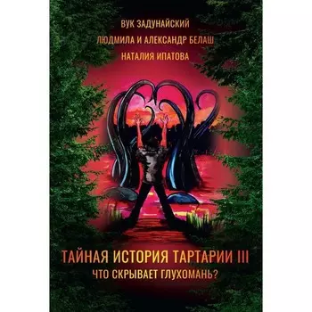 Тайная история Тартарии. Том 3. Что скрывает глухомань? Белаш Л., Белаш А., Задунайский В.