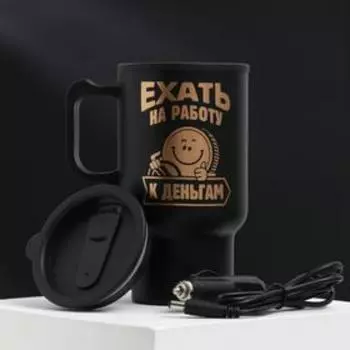 Термокружка в прикуриватель «Ехать на работу-к деньгам», 450 мл, сохраняет тепло 3 ч