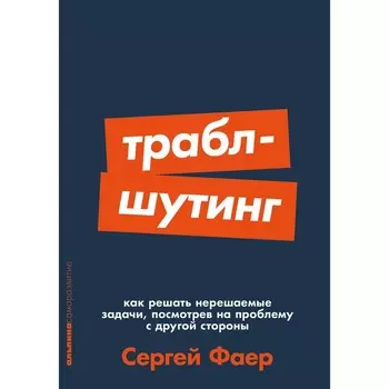 Траблшутинг. Как решать нерешаемые задачи, посмотрев на проблему с другой стороны. Фаер С.