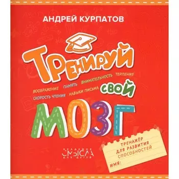 Тренируй свой мозг. Тренажёр для развития способностей. Курпатов А.В.
