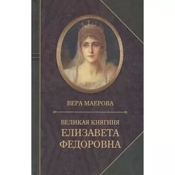 Великая княгиня Елизавета Федоровна. Биография. Маерова В.