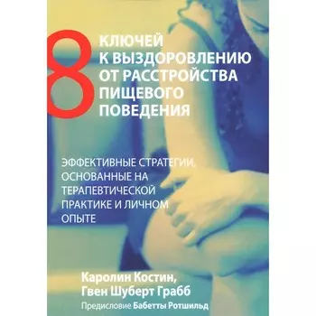 Восемь ключей к выздоровлению от расстройства пищевого поведения. Эффективные стратегии, основанные на терапевтической практике и личном опыте. Костин К., Грабб Г.Ш.